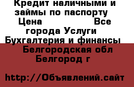 Кредит наличными и займы по паспорту › Цена ­ 2 000 000 - Все города Услуги » Бухгалтерия и финансы   . Белгородская обл.,Белгород г.